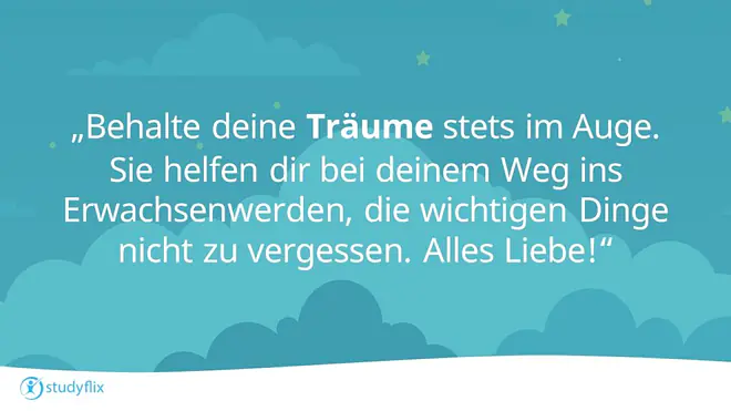Behalte deine Träume stets im Auge. Sie helfen dir bei deinem Weg ins Erwachsenwerden, die wichtigen Dinge nicht zu vergessen. Alles Liebe!